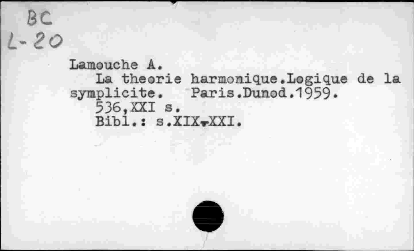 ﻿BC
L-2O
Lamouche A.
La théorie harmonique.Logique de la symplicite.	Paris.Dunod.1959«
536,XXI s.
Bibl.î s.XIXtXXI.